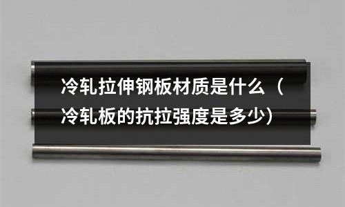 冷軋拉伸鋼板材質是什么（冷軋板的抗拉強度是多少）