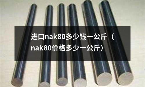 進口nak80多少錢一公斤（nak80價格多少一公斤）