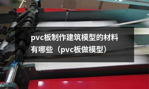 pvc板制作建筑模型的材料有哪些（pvc板做模型）