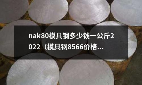 nak80模具鋼多少錢一公斤2022(模具鋼8566價格)