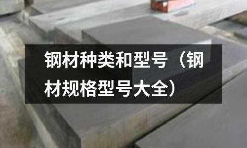 鋼材種類和型號（鋼材規(guī)格型號大全）