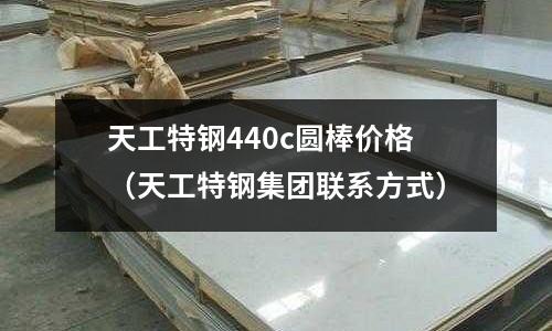天工特鋼440c圓棒價(jià)格（天工特鋼集團(tuán)聯(lián)系方式）