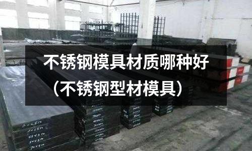 不銹鋼模具材質哪種好(不銹鋼型材模具)