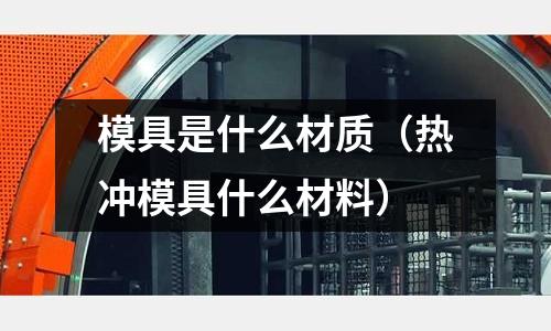 模具是什么材質(熱沖模具什么材料)