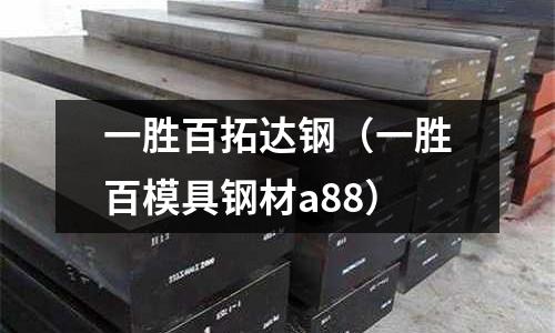 一勝百拓達鋼(一勝百模具鋼材a88)