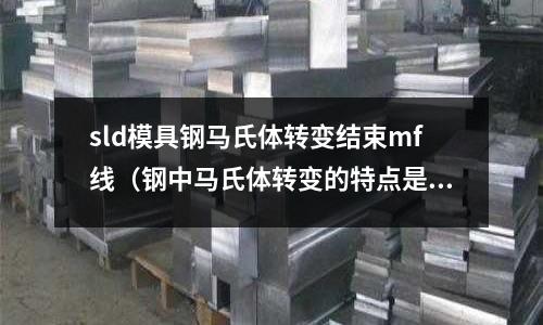 sld模具鋼馬氏體轉變結束mf線(鋼中馬氏體轉變的特點是)