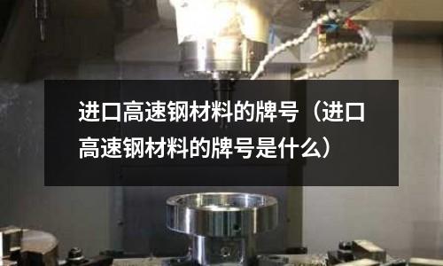 進口高速鋼材料的牌號(進口高速鋼材料的牌號是什么)