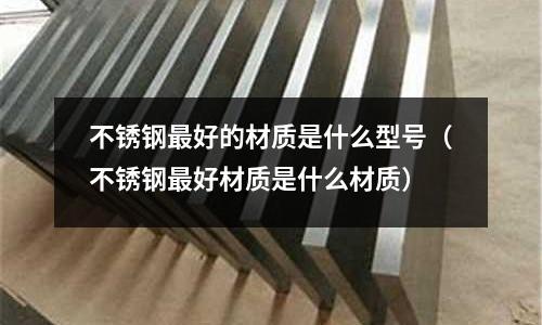不銹鋼最好的材質是什么型號(不銹鋼最好材質是什么材質)