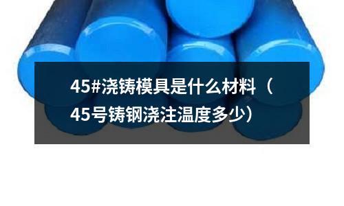 45#澆鑄模具是什么材料(45號鑄鋼澆注溫度多少)