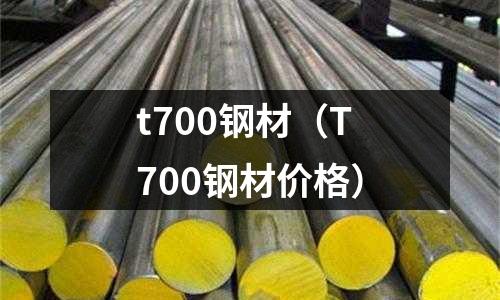 t700鋼材(T700鋼材價格)