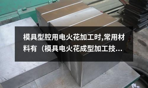 模具型腔用電火花加工時,常用材料有（模具電火花成型加工技術）