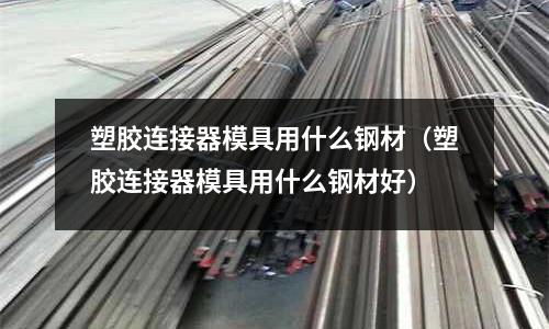塑膠連接器模具用什么鋼材（塑膠連接器模具用什么鋼材好）
