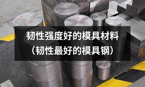 韌性強(qiáng)度好的模具材料（韌性最好的模具鋼）