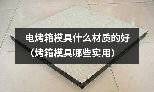 電烤箱模具什么材質的好（烤箱模具哪些實用）