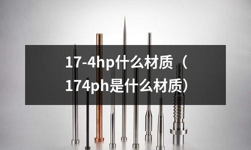 17-4hp什么材質(zhì)（174ph是什么材質(zhì)）