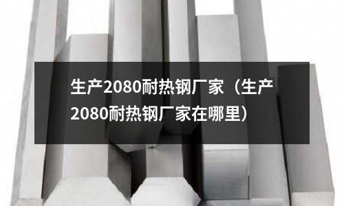 生產2080耐熱鋼廠家(生產2080耐熱鋼廠家在哪里)