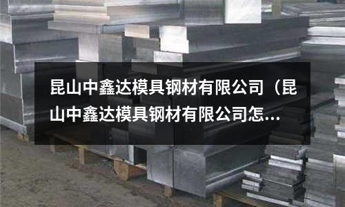 昆山中鑫達模具鋼材有限公司(昆山中鑫達模具鋼材有限公司怎么樣)