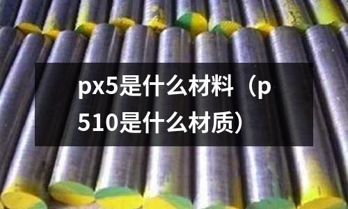 px5是什么材料（p510是什么材質）