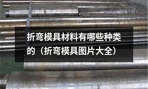 折彎模具材料有哪些種類的(折彎模具圖片大全)