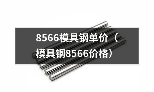 8566模具鋼單價(模具鋼8566價格)
