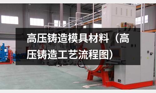 高壓鑄造模具材料(高壓鑄造工藝流程圖)