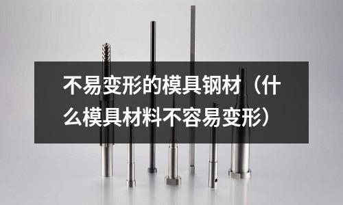 不易變形的模具鋼材(什么模具材料不容易變形)