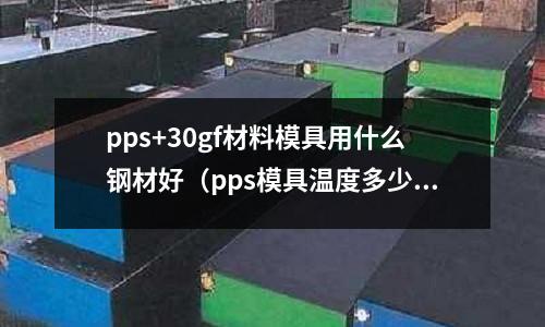 pps+30gf材料模具用什么鋼材好（pps模具溫度多少）