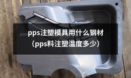 pps注塑模具用什么鋼材（pps料注塑溫度多少）