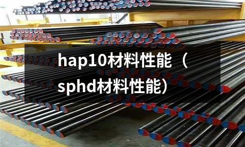hap10材料性能(sphd材料性能)