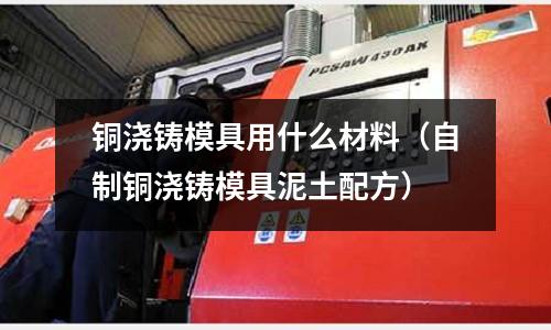銅澆鑄模具用什么材料（自制銅澆鑄模具泥土配方）