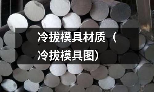 冷拔模具材質(zhì)（冷拔模具圖）