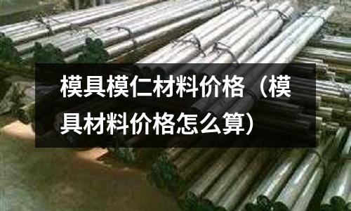 模具模仁材料價(jià)格（模具材料價(jià)格怎么算）