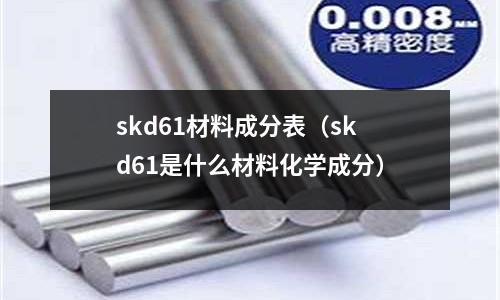 skd61材料成分表（skd61是什么材料化學成分）