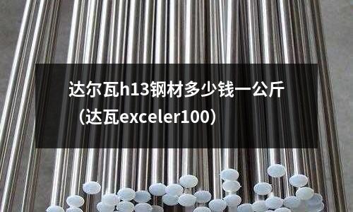 達(dá)爾瓦h(yuǎn)13鋼材多少錢(qián)一公斤（達(dá)瓦exceler100）