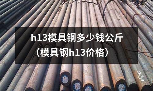 h13模具鋼多少錢公斤（模具鋼h13價(jià)格）