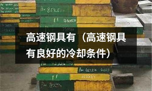 高速鋼具有（高速鋼具有良好的冷卻條件）