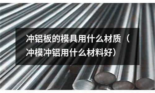 沖鋁板的模具用什么材質（沖模沖鋁用什么材料好）