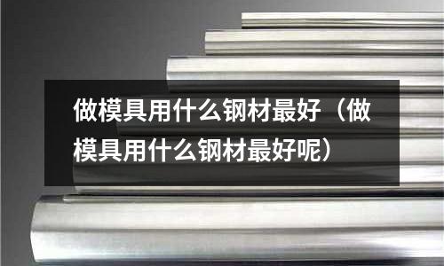 做模具用什么鋼材最好（做模具用什么鋼材最好呢）