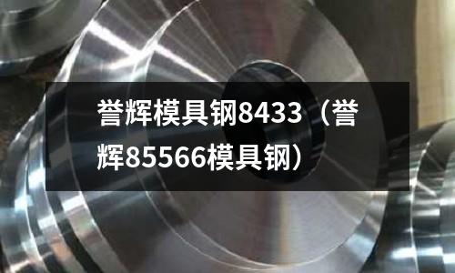 譽輝模具鋼8433（譽輝85566模具鋼）