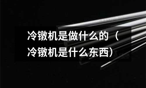 冷鐓機是做什么的（冷鐓機是什么東西）