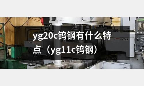 yg20c鎢鋼有什么特點（yg11c鎢鋼）
