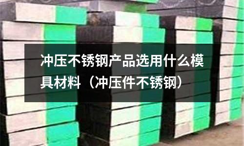 沖壓不銹鋼產品選用什么模具材料（沖壓件不銹鋼）