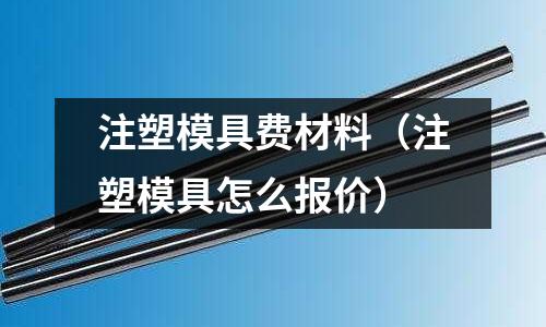 注塑模具費材料（注塑模具怎么報價）