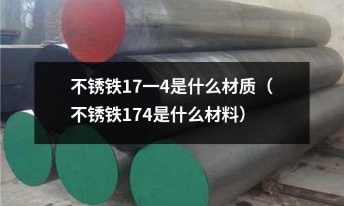 不銹鐵17一4是什么材質(不銹鐵174是什么材料)