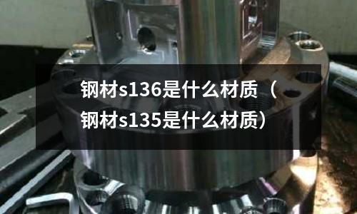 鋼材s136是什么材質（鋼材s135是什么材質）