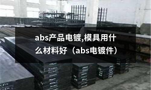 abs產品電鍍,模具用什么材料好(abs電鍍件)