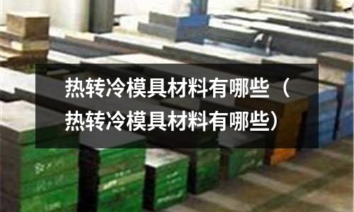 熱轉冷模具材料有哪些（熱轉冷模具材料有哪些）