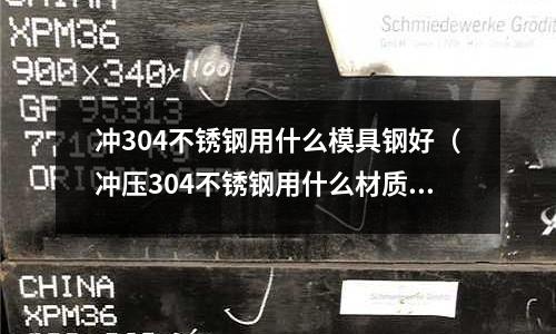沖304不銹鋼用什么模具鋼好(沖壓304不銹鋼用什么材質)