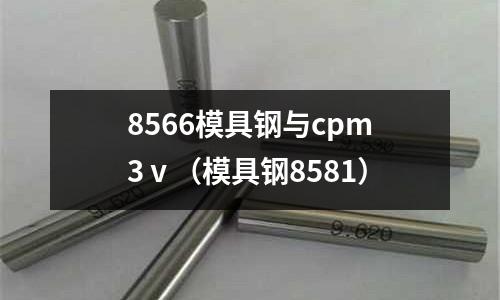 8566模具鋼與cpm3ⅴ（模具鋼8581）