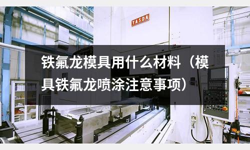 鐵氟龍模具用什么材料(模具鐵氟龍噴涂注意事項)